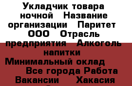 Укладчик товара ночной › Название организации ­ Паритет, ООО › Отрасль предприятия ­ Алкоголь, напитки › Минимальный оклад ­ 26 000 - Все города Работа » Вакансии   . Хакасия респ.,Саяногорск г.